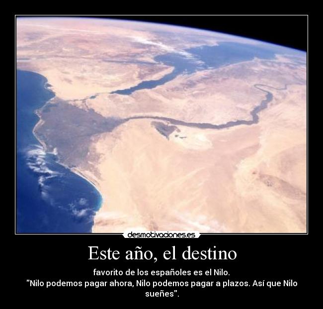 Este año, el destino - favorito de los españoles es el Nilo.
Nilo podemos pagar ahora, Nilo podemos pagar a plazos. Así que Nilo sueñes.