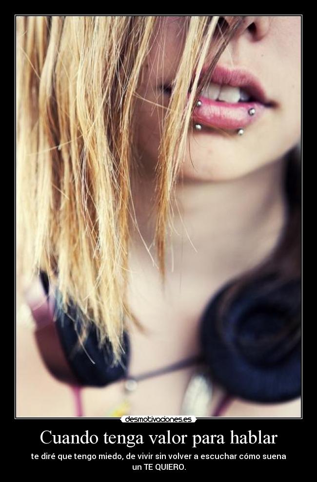 Cuando tenga valor para hablar - te diré que tengo miedo, de vivir sin volver a escuchar cómo suena un TE QUIERO.