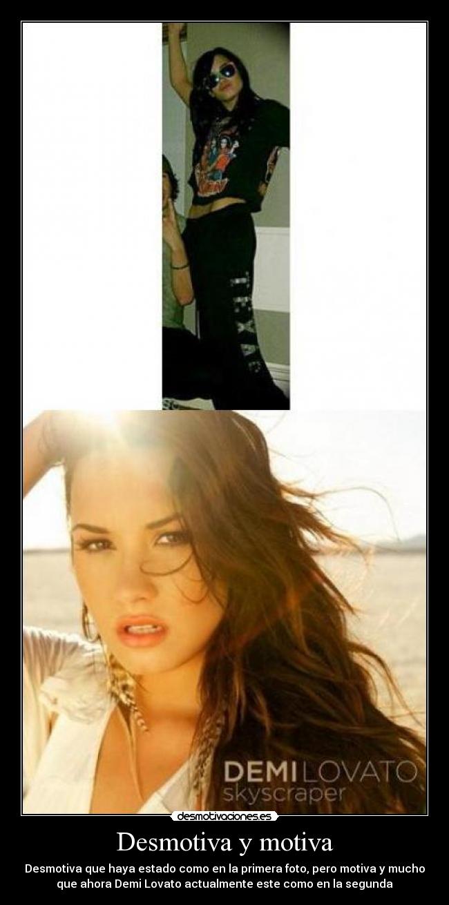 Desmotiva y motiva - Desmotiva que haya estado como en la primera foto, pero motiva y mucho
que ahora Demi Lovato actualmente este como en la segunda