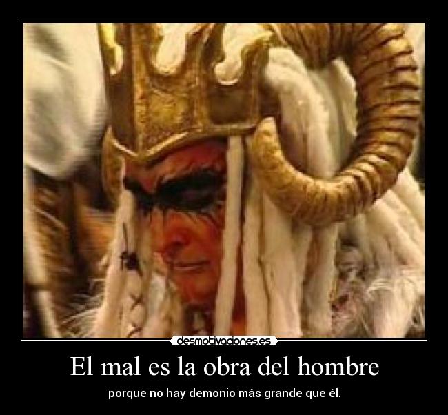 El mal es la obra del hombre - porque no hay demonio más grande que él.