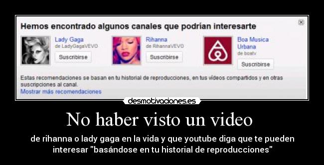 No haber visto un video  - de rihanna o lady gaga en la vida y que youtube diga que te pueden
interesar basándose en tu historial de reproducciones