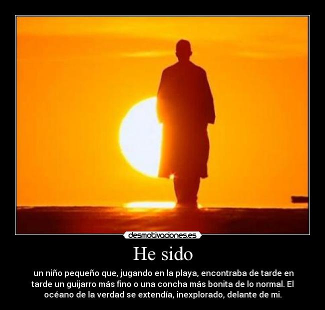 He sido - un niño pequeño que, jugando en la playa, encontraba de tarde en
tarde un guijarro más fino o una concha más bonita de lo normal. El
océano de la verdad se extendía, inexplorado, delante de mi.