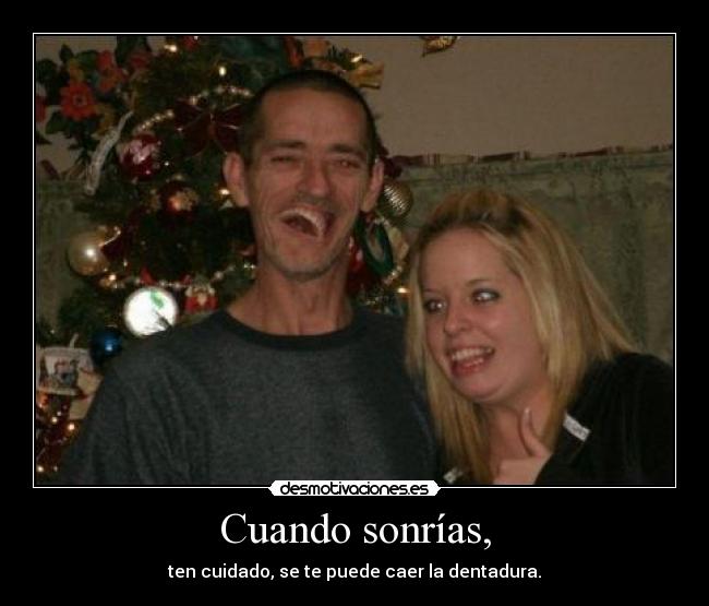 Cuando sonrías, - ten cuidado, se te puede caer la dentadura.