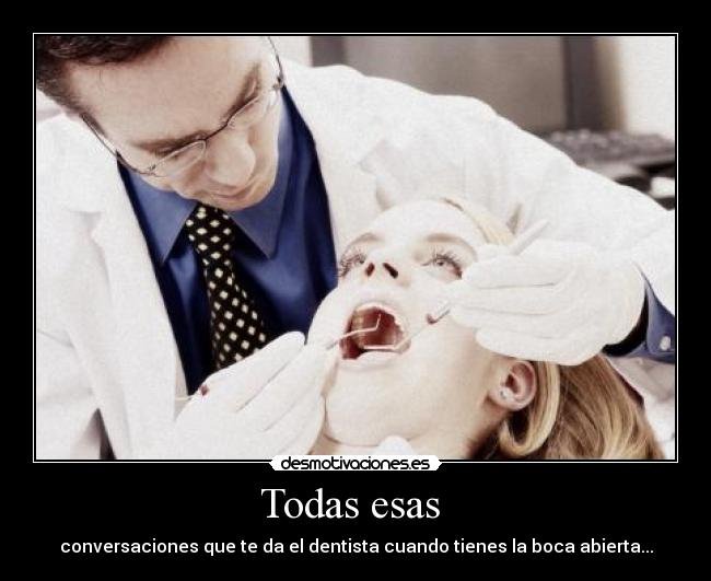 Todas esas  - conversaciones que te da el dentista cuando tienes la boca abierta...