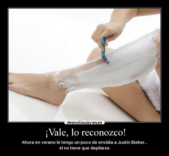 ¡Vale, lo reconozco! - Ahora en verano le tengo un poco de envidia a Justin Bieber...
el no tiene que depilarse.
