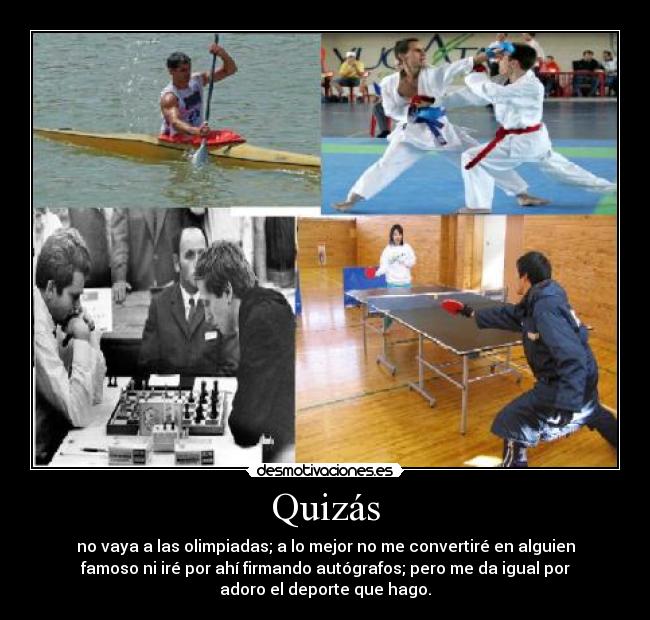 Quizás - no vaya a las olimpiadas; a lo mejor no me convertiré en alguien
famoso ni iré por ahí firmando autógrafos; pero me da igual por
adoro el deporte que hago.