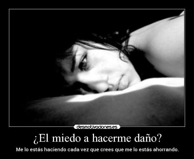 ¿El miedo a hacerme daño? - Me lo estás haciendo cada vez que crees que me lo estás ahorrando.