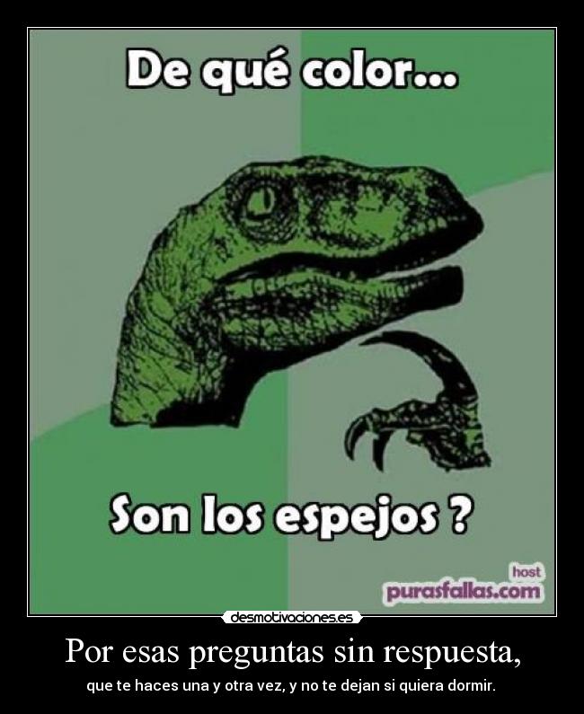 Por esas preguntas sin respuesta, -
