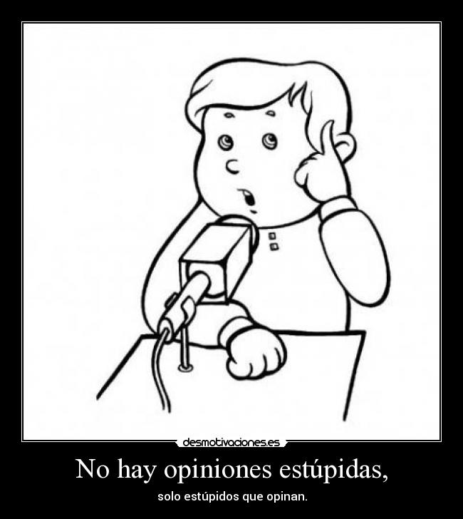 No hay opiniones estúpidas, - solo estúpidos que opinan.