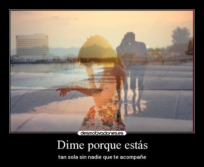 Dime porque estás - tan sola sin nadie que te acompañe