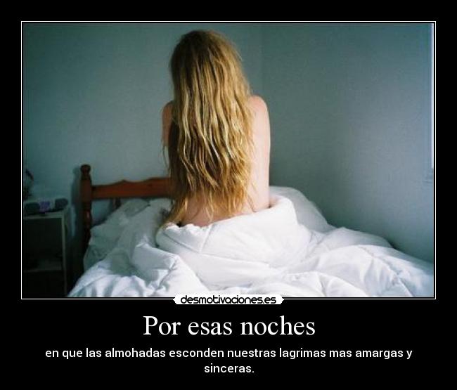 Por esas noches - en que las almohadas esconden nuestras lagrimas mas amargas y sinceras.