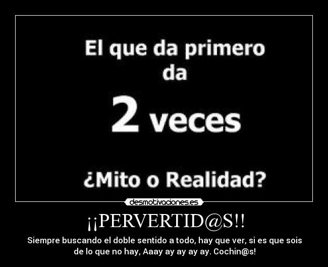 ¡¡PERVERTID@S!! - Siempre buscando el doble sentido a todo, hay que ver, si es que sois
de lo que no hay, Aaay ay ay ay ay. Cochin@s!