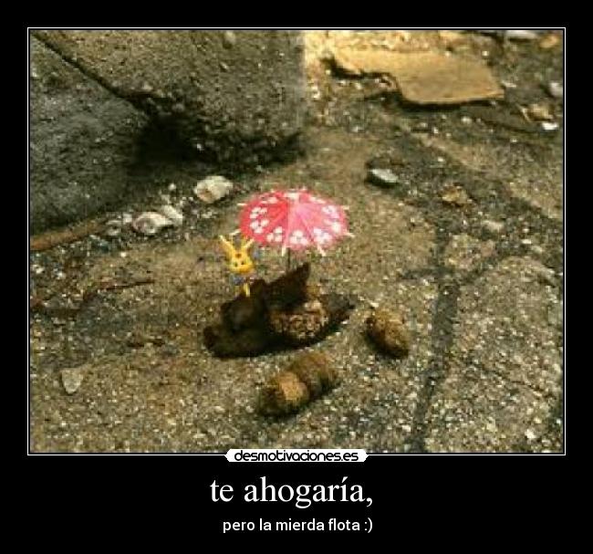 te ahogaría,  - pero la mierda flota :)