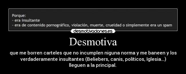 Desmotiva - que me borren carteles que no incumplen niguna norma y me baneen y los
verdaderamente insultantes (Beliebers, canis, políticos, Iglesia...)
lleguen a la principal.