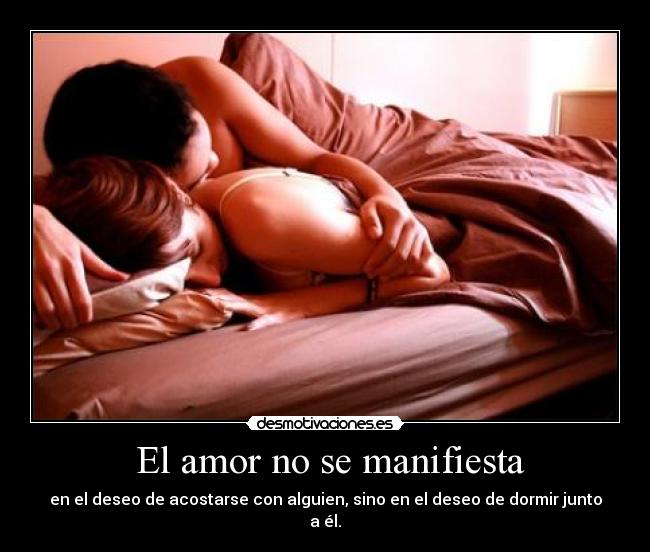 El amor no se manifiesta - en el deseo de acostarse con alguien, sino en el deseo de dormir junto a él.