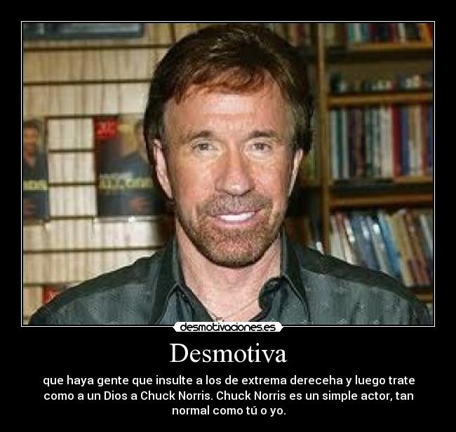 Desmotiva - que haya gente que insulte a los de extrema dereceha y luego trate
como a un Dios a Chuck Norris. Chuck Norris es un simple actor, tan
normal como tú o yo.