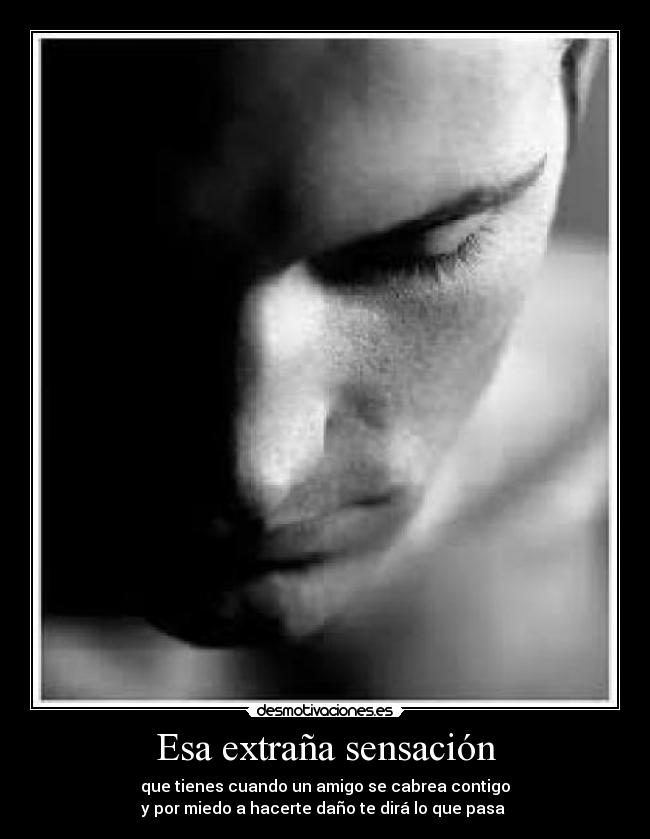 Esa extraña sensación - que tienes cuando un amigo se cabrea contigo
y por miedo a hacerte daño te dirá lo que pasa 