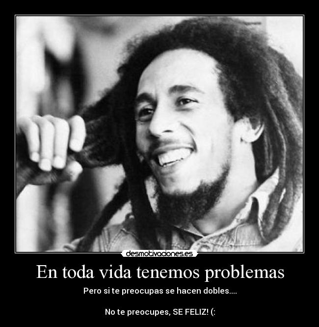 En toda vida tenemos problemas - Pero si te preocupas se hacen dobles....

No te preocupes, SE FELIZ! (:
