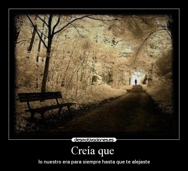 Creía que - lo nuestro era para siempre hasta que te alejaste