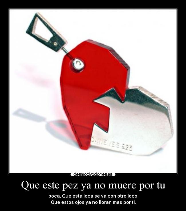 Que este pez ya no muere por tu - boca. Que esta loca se va con otro loco.
Que estos ojos ya no lloran mas por ti.