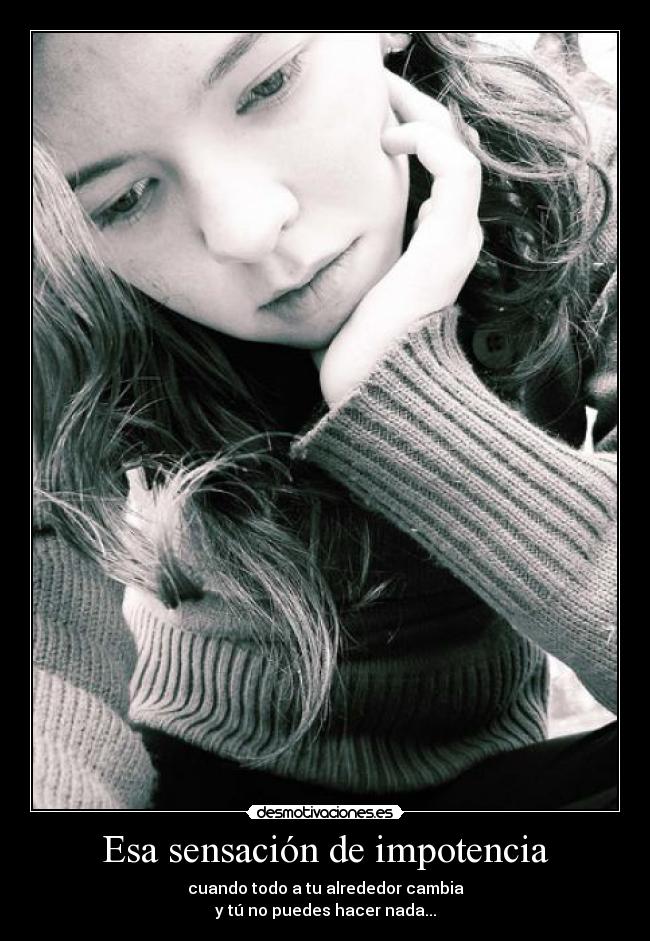 Esa sensación de impotencia - cuando todo a tu alrededor cambia
y tú no puedes hacer nada...