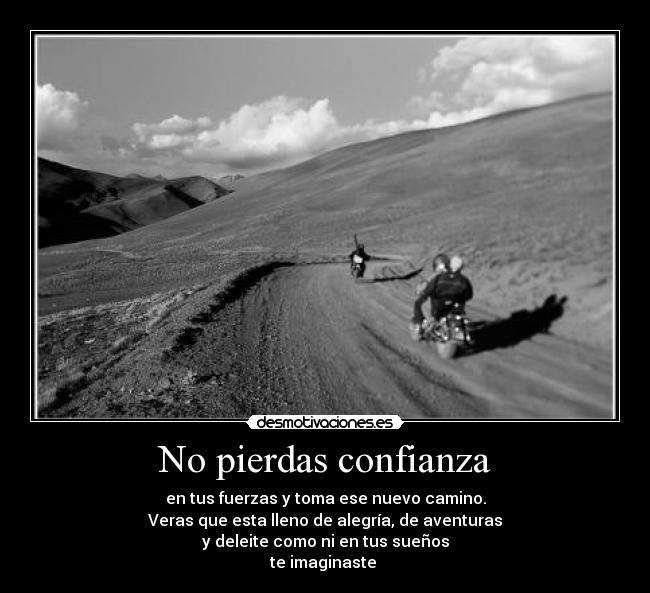 No pierdas confianza - en tus fuerzas y toma ese nuevo camino.
Veras que esta lleno de alegría, de aventuras
y deleite como ni en tus sueños
te imaginaste