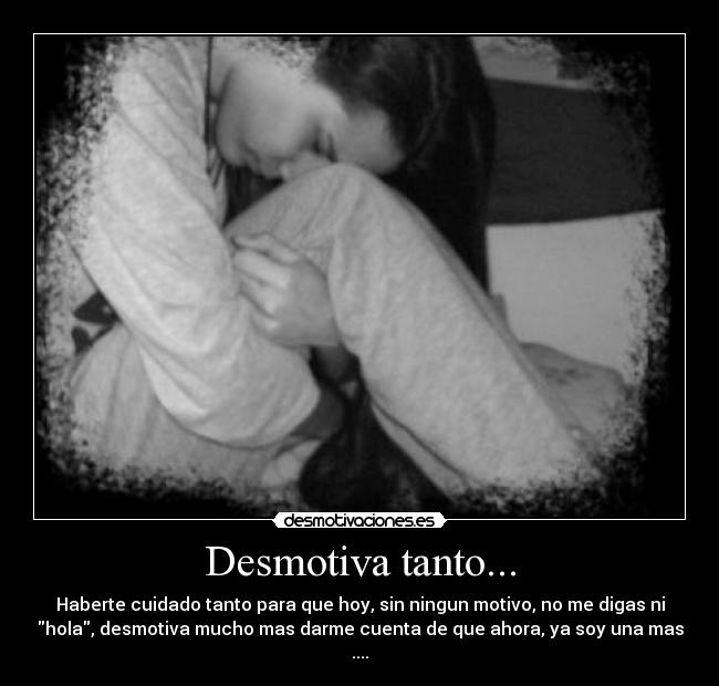 Desmotiva tanto... - Haberte cuidado tanto para que hoy, sin ningun motivo, no me digas ni
hola, desmotiva mucho mas darme cuenta de que ahora, ya soy una mas
....