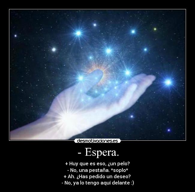 - Espera. - + Huy que es eso, ¿un pelo?
- No, una pestaña. *soplo*
+ Ah. ¿Has pedido un deseo?
- No, ya lo tengo aquí delante :)