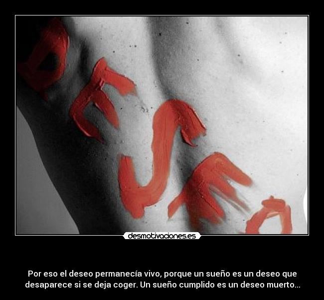 - Por eso el deseo permanecía vivo, porque un sueño es un deseo que
desaparece si se deja coger. Un sueño cumplido es un deseo muerto...