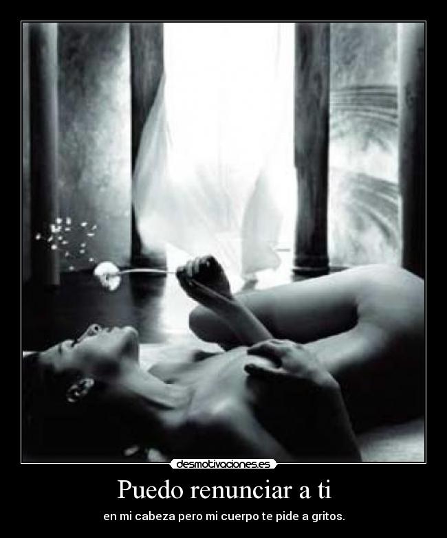 Puedo renunciar a ti - en mi cabeza pero mi cuerpo te pide a gritos.