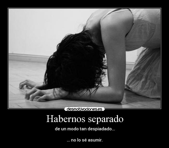 Habernos separado - de un modo tan despiadado...

... no lo sé asumir.