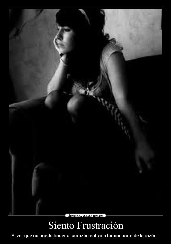 Siento Frustración - Al ver que no puedo hacer al corazón entrar a formar parte de la razón...