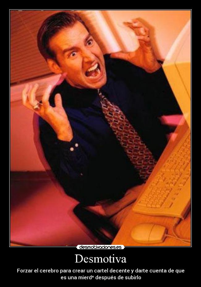 Desmotiva - Forzar el cerebro para crear un cartel decente y darte cuenta de que
es una mierd* después de subirlo