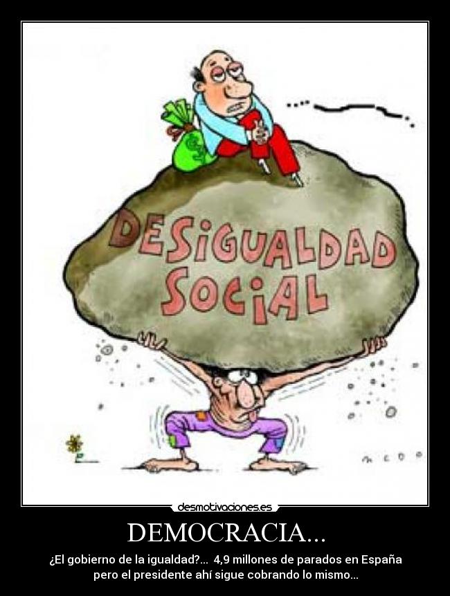DEMOCRACIA... - ¿El gobierno de la igualdad?...  4,9 millones de parados en España
pero el presidente ahí sigue cobrando lo mismo...