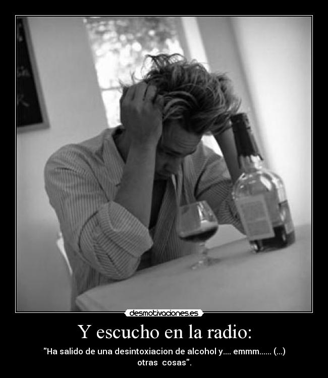 Y escucho en la radio: - Ha salido de una desintoxiacion de alcohol y.... emmm...... (...) otras cosas.