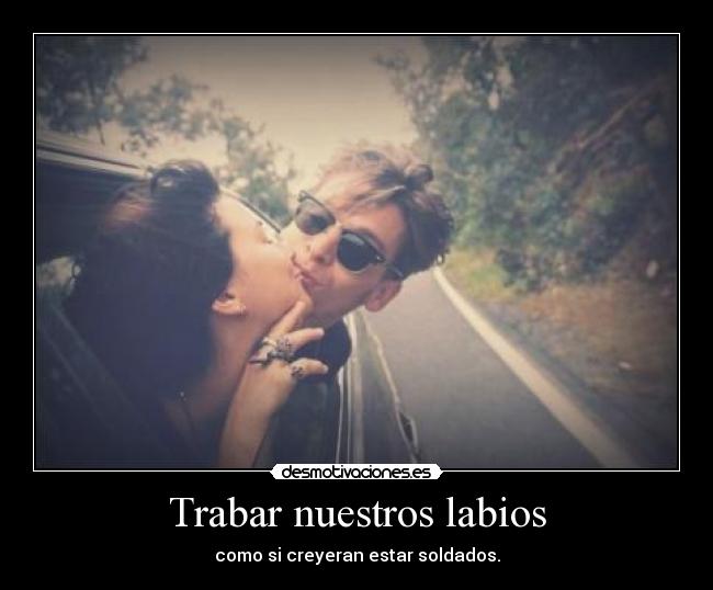 Trabar nuestros labios - como si creyeran estar soldados.