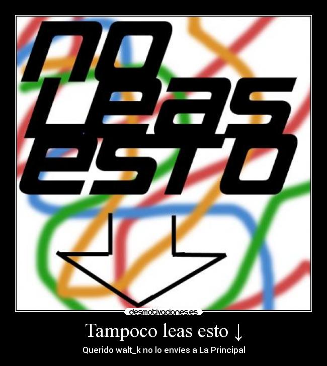 Tampoco leas esto ↓ - Querido walt_k no lo envíes a La Principal