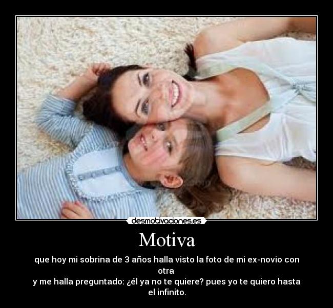Motiva - que hoy mi sobrina de 3 años halla visto la foto de mi ex-novio con otra
y me halla preguntado: ¿él ya no te quiere? pues yo te quiero hasta el infinito.