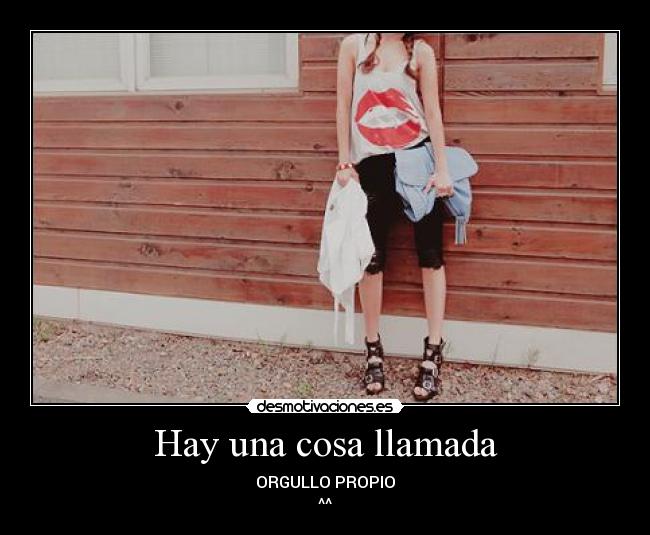 Hay una cosa llamada - ORGULLO PROPIO
^^