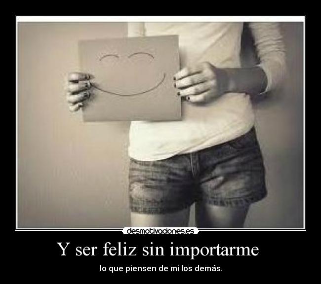 Y ser feliz sin importarme - lo que piensen de mi los demás.