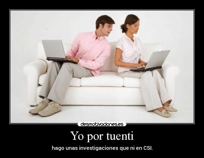 Yo por tuenti - hago unas investigaciones que ni en CSI.