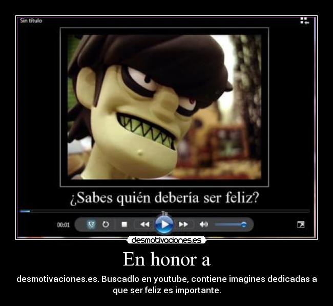 En honor a - desmotivaciones.es. Buscadlo en youtube, contiene imagines dedicadas a
que ser feliz es importante.