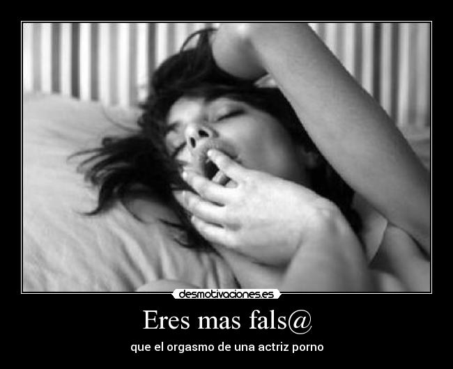 Eres mas fals@ - que el orgasmo de una actriz porno