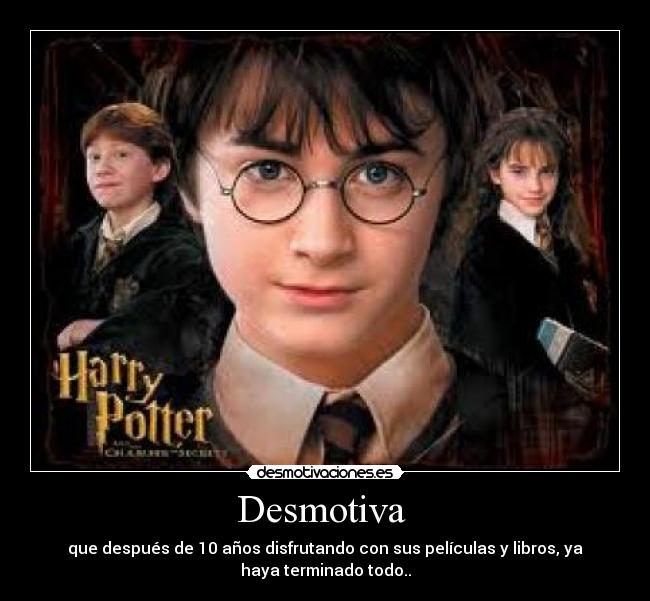Desmotiva - que después de 10 años disfrutando con sus películas y libros, ya
haya terminado todo..