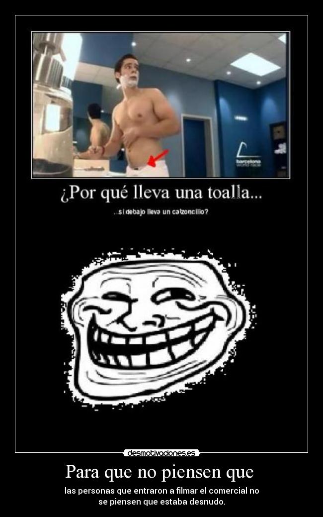 Para que no piensen que - las personas que entraron a filmar el comercial no
se piensen que estaba desnudo.