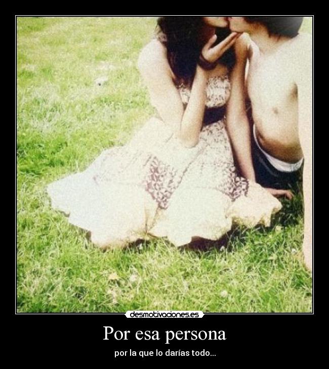 Por esa persona - por la que lo darías todo...