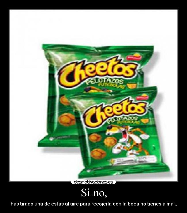 Si no, - has tirado una de estas al aire para recojerla con la boca no tienes alma...