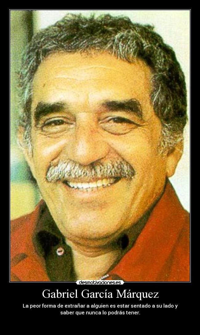 Gabriel García Márquez - La peor forma de extrañar a alguien es estar sentado a su lado y
saber que nunca lo podrás tener.