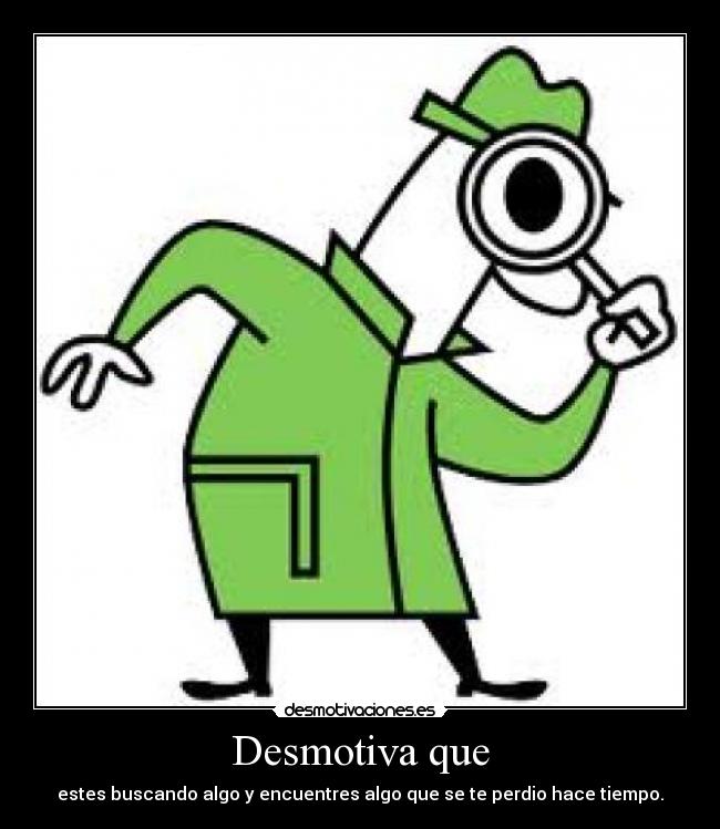 Desmotiva que - estes buscando algo y encuentres algo que se te perdio hace tiempo.