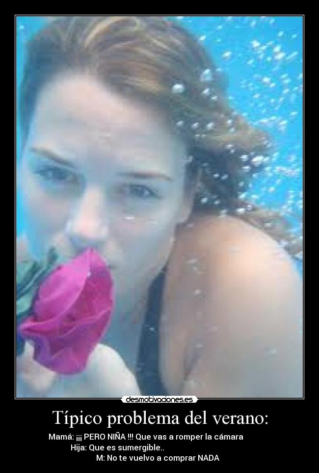 Típico problema del verano: - Mamá: ¡¡¡ PERO NIÑA !!! Que vas a romper la cámara
Hija: Que es sumergible..
M: No te vuelvo a comprar NADA